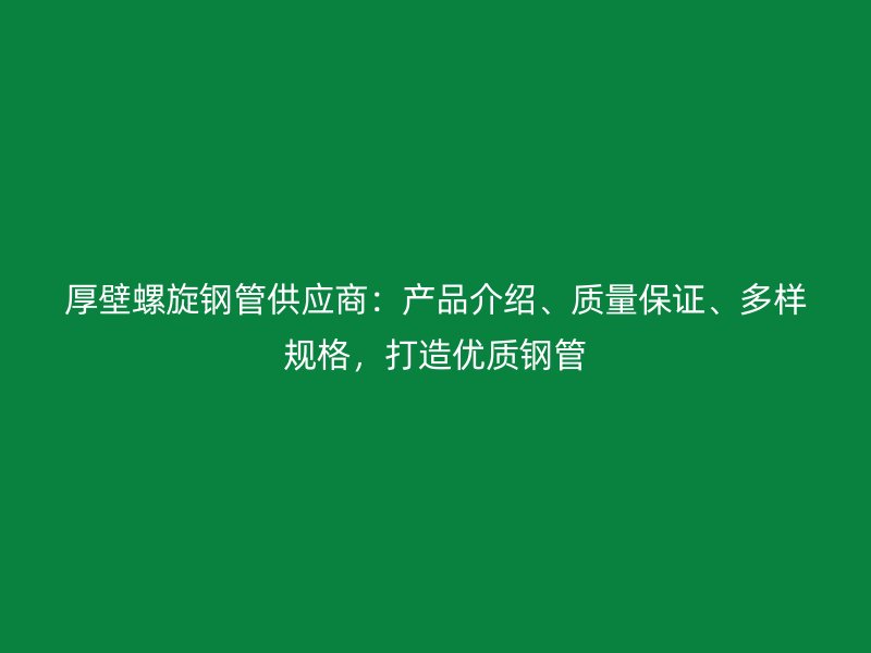 厚壁螺旋鋼管供應(yīng)商：產(chǎn)品介紹、質(zhì)量保證、多樣規(guī)格，打造優(yōu)質(zhì)鋼管