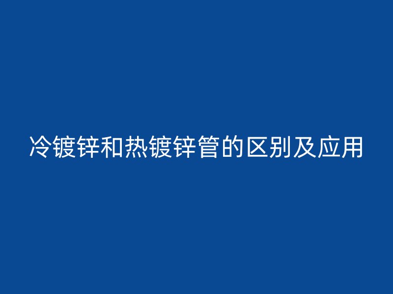 冷鍍鋅和熱鍍鋅管的區別及應用