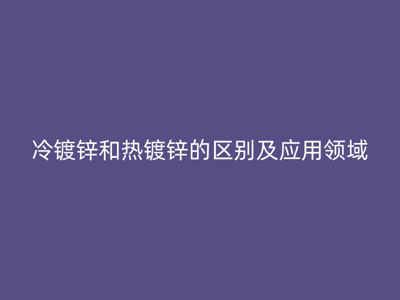 冷鍍鋅和熱鍍鋅的區(qū)別及應用領域