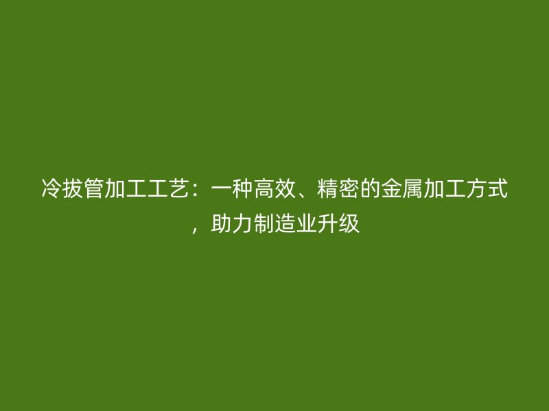冷拔管加工工藝：一種高效、精密的金屬加工方式，助力制造業(yè)升級(jí)