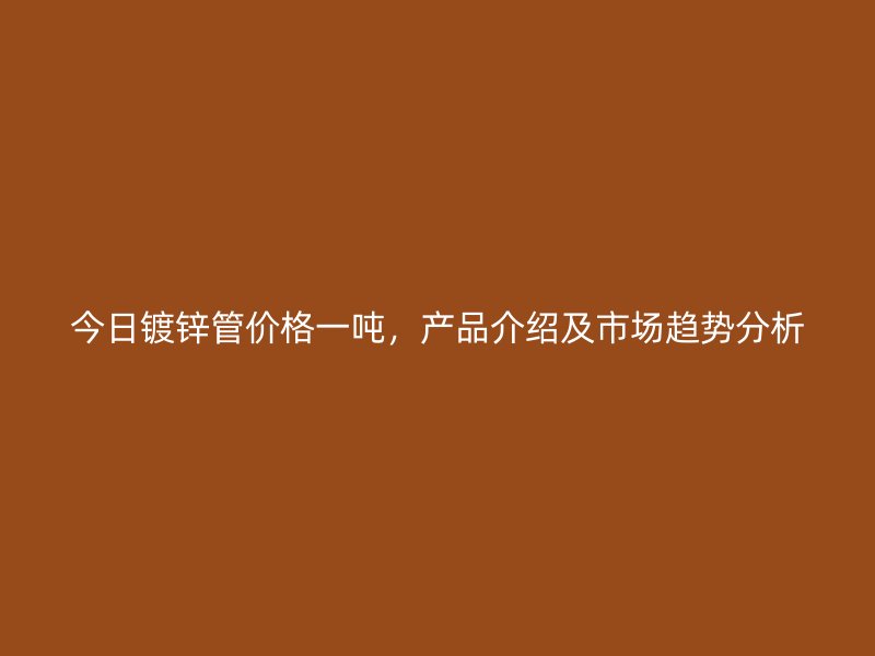 今日鍍鋅管價(jià)格一噸，產(chǎn)品介紹及市場(chǎng)趨勢(shì)分析
