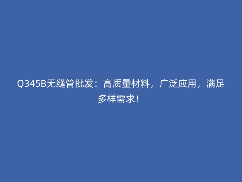 Q345B無縫管批發(fā)：高質(zhì)量材料，廣泛應(yīng)用，滿足多樣需求！