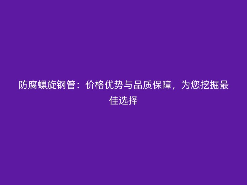 防腐螺旋鋼管：價格優勢與品質保障，為您挖掘最佳選擇