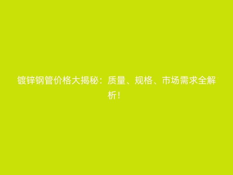 鍍鋅鋼管價格大揭秘：質量、規格、市場需求全解析！