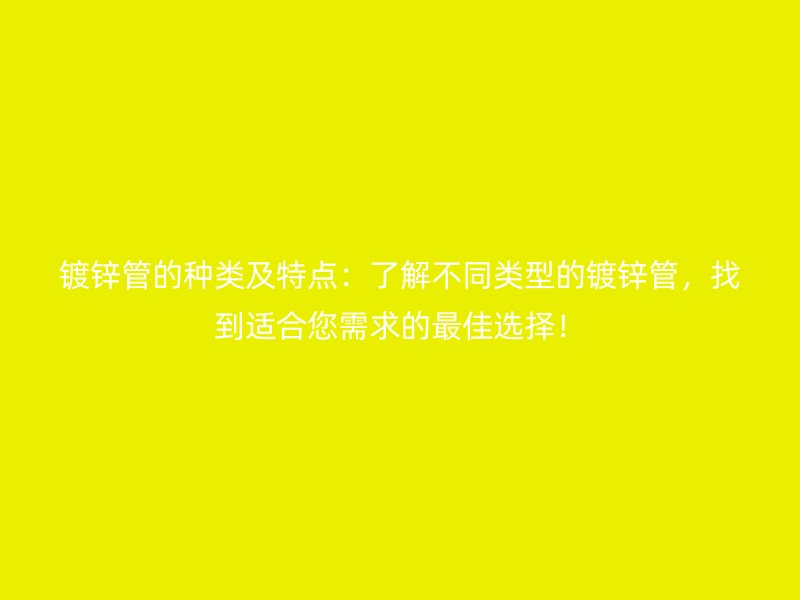 鍍鋅管的種類及特點：了解不同類型的鍍鋅管，找到適合您需求的最佳選擇！