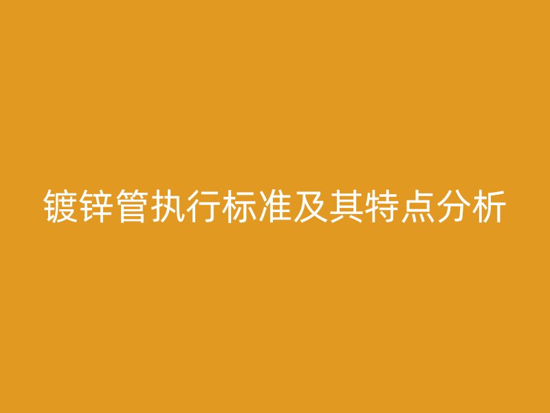 鍍鋅管執(zhí)行標準及其特點分析
