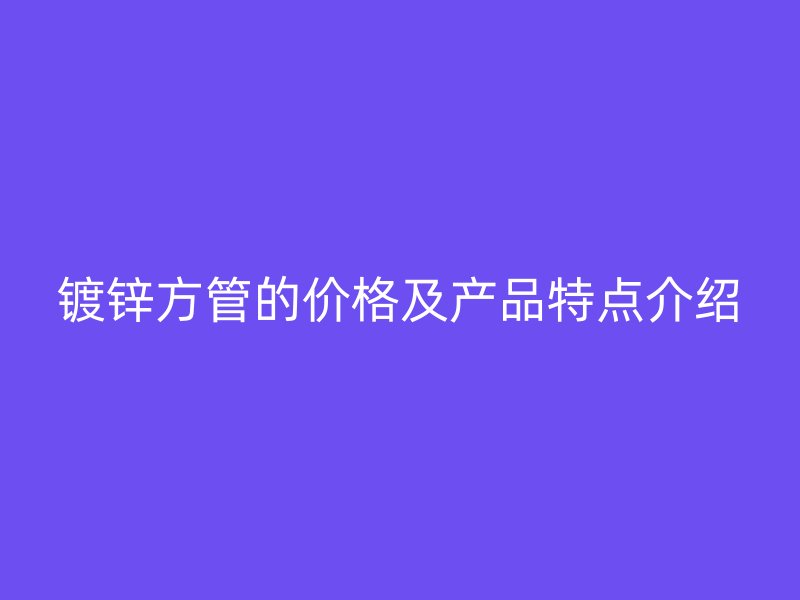 鍍鋅方管的價格及產(chǎn)品特點介紹