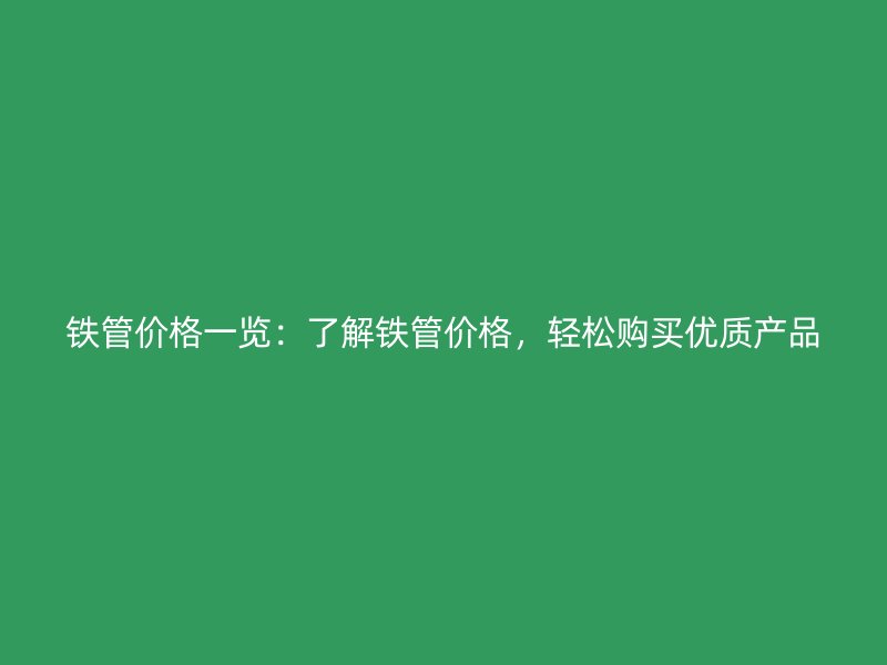 鐵管價格一覽：了解鐵管價格，輕松購買優質產品