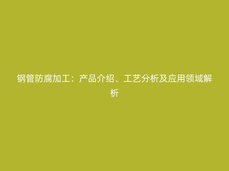 鋼管防腐加工：產(chǎn)品介紹、工藝分析及應用領域解析