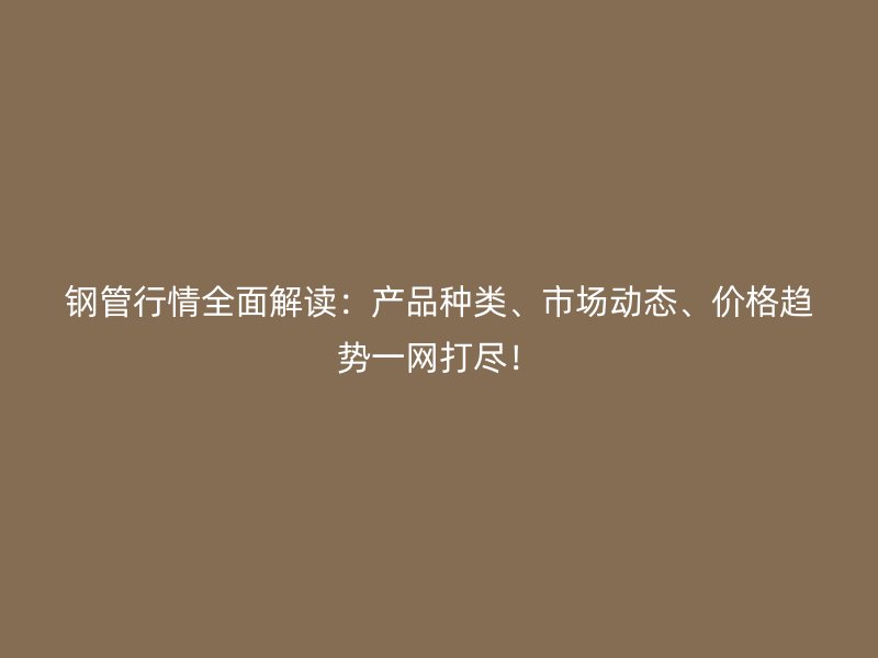 鋼管行情全面解讀：產品種類、市場動態、價格趨勢一網打盡！