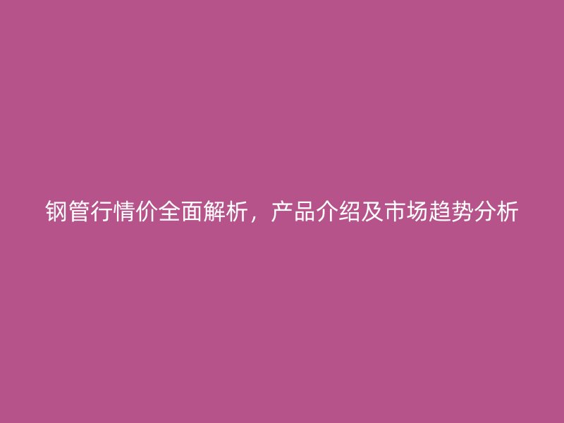 鋼管行情價全面解析，產(chǎn)品介紹及市場趨勢分析