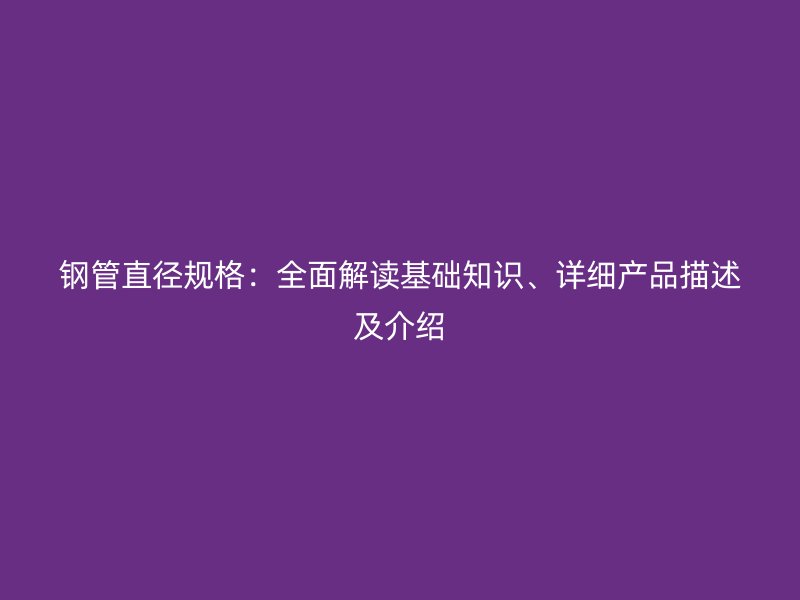 鋼管直徑規格：全面解讀基礎知識、詳細產品描述及介紹