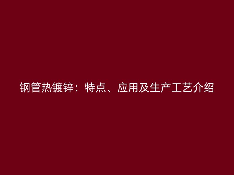 鋼管熱鍍鋅：特點、應用及生產工藝介紹