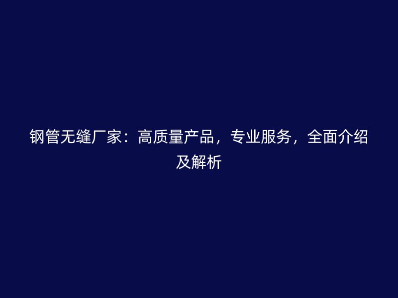 鋼管無縫廠家：高質(zhì)量產(chǎn)品，專業(yè)服務，全面介紹及解析