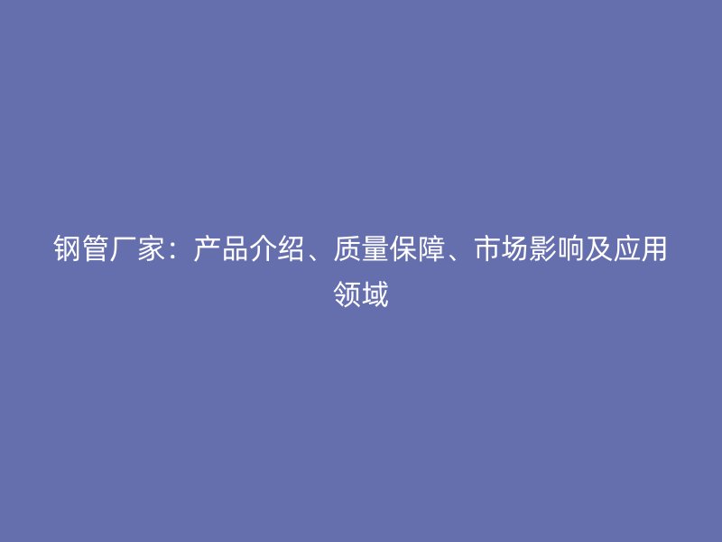 鋼管廠家：產品介紹、質量保障、市場影響及應用領域