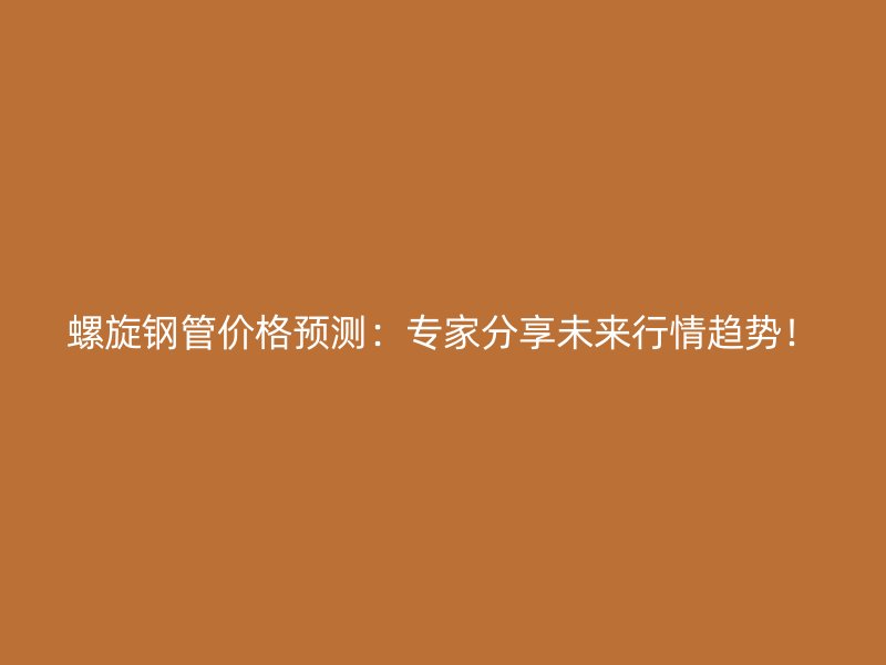 螺旋鋼管價(jià)格預(yù)測(cè)：專家分享未來行情趨勢(shì)！