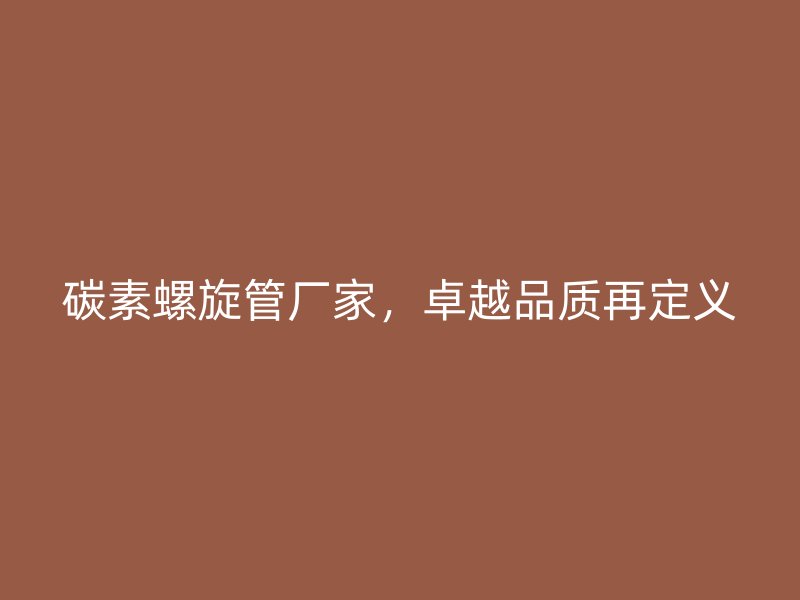 碳素螺旋管廠家，卓越品質再定義