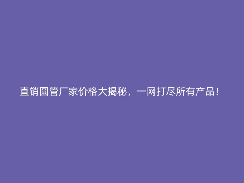 直銷圓管廠家價格大揭秘，一網打盡所有產品！