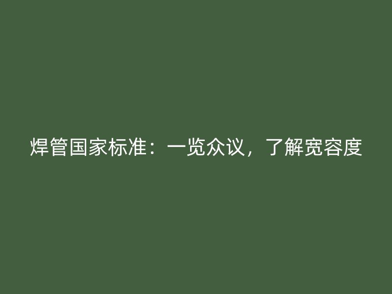 焊管國家標準：一覽眾議，了解寬容度