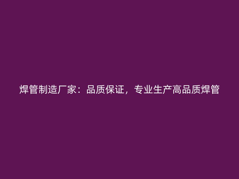 焊管制造廠家：品質保證，專業生產高品質焊管