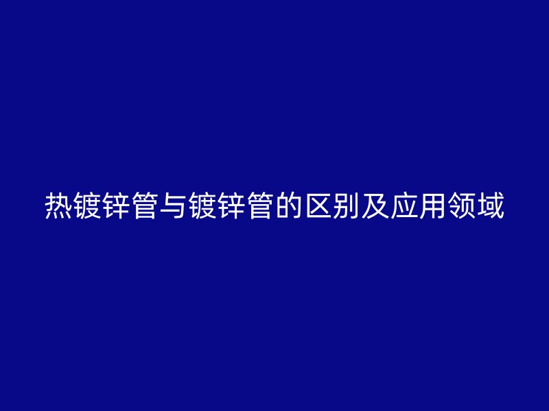 熱鍍鋅管與鍍鋅管的區別及應用領域