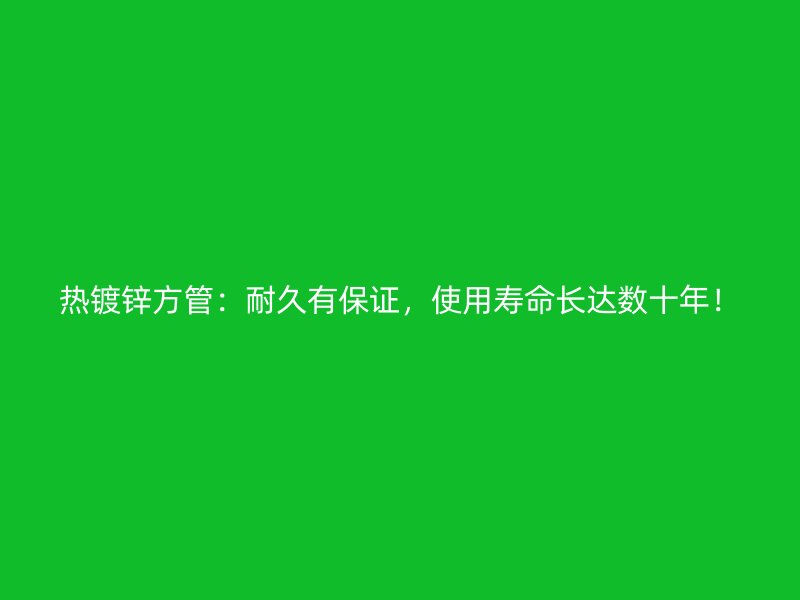 熱鍍鋅方管：耐久有保證，使用壽命長(zhǎng)達(dá)數(shù)十年！