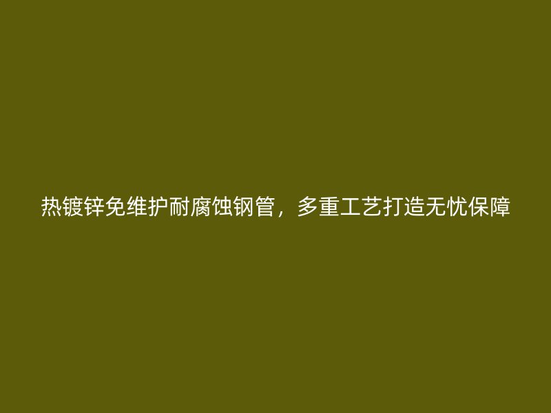 熱鍍鋅免維護耐腐蝕鋼管，多重工藝打造無憂保障