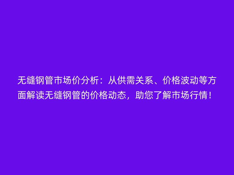 無縫鋼管市場價分析：從供需關(guān)系、價格波動等方面解讀無縫鋼管的價格動態(tài)，助您了解市場行情！
