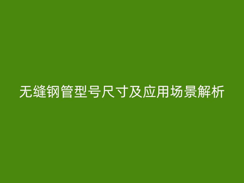 無縫鋼管型號尺寸及應用場景解析