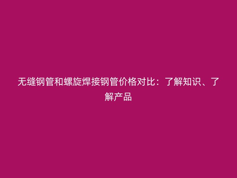 無縫鋼管和螺旋焊接鋼管價格對比：了解知識、了解產(chǎn)品