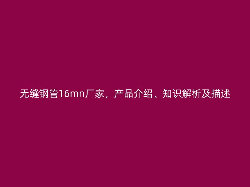 無縫鋼管16mn廠家，產品介紹、知識解析及描述