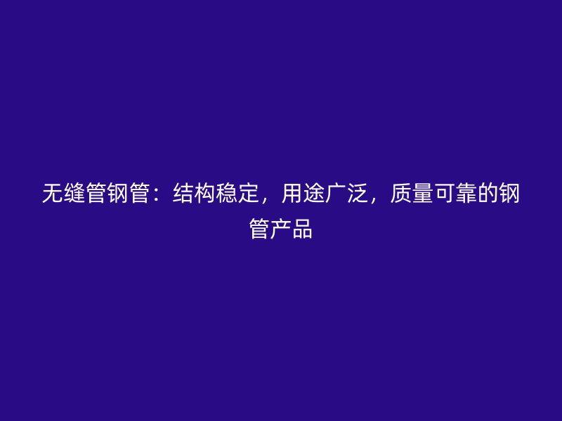 無縫管鋼管：結(jié)構(gòu)穩(wěn)定，用途廣泛，質(zhì)量可靠的鋼管產(chǎn)品