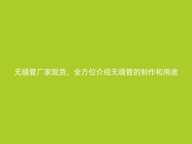 無縫管廠家現貨，全方位介紹無縫管的制作和用途