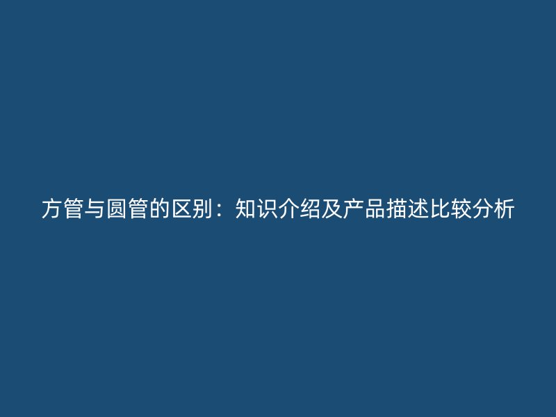 方管與圓管的區別：知識介紹及產品描述比較分析