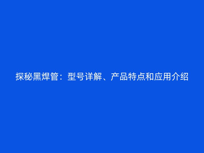 探秘黑焊管：型號詳解、產(chǎn)品特點和應(yīng)用介紹
