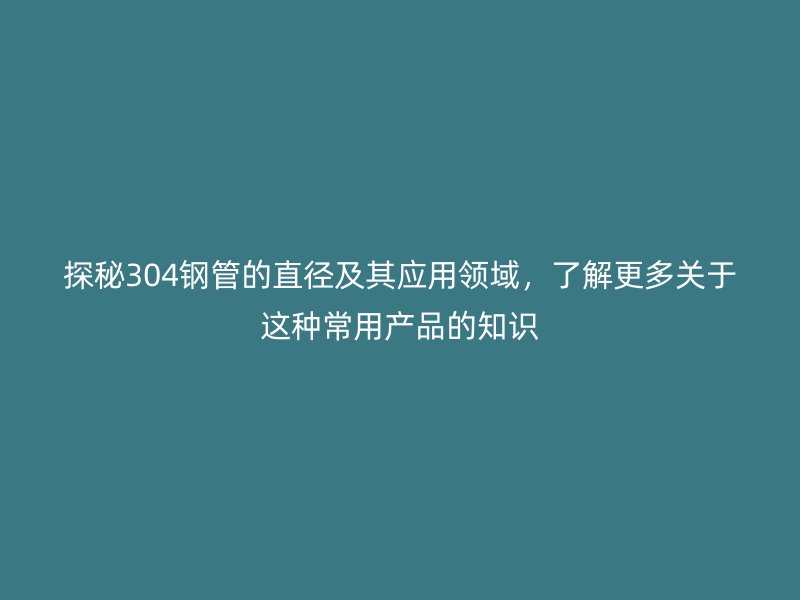探秘304鋼管的直徑及其應(yīng)用領(lǐng)域，了解更多關(guān)于這種常用產(chǎn)品的知識(shí)