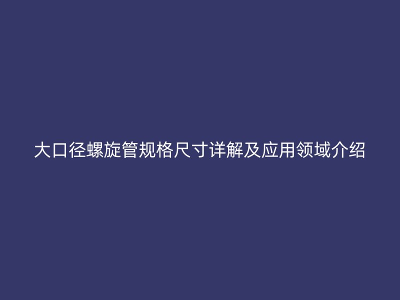 大口徑螺旋管規(guī)格尺寸詳解及應用領域介紹