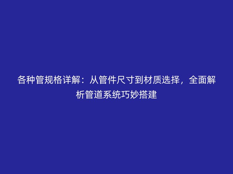 各種管規(guī)格詳解：從管件尺寸到材質選擇，全面解析管道系統(tǒng)巧妙搭建