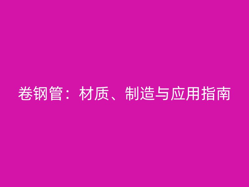 卷鋼管：材質、制造與應用指南
