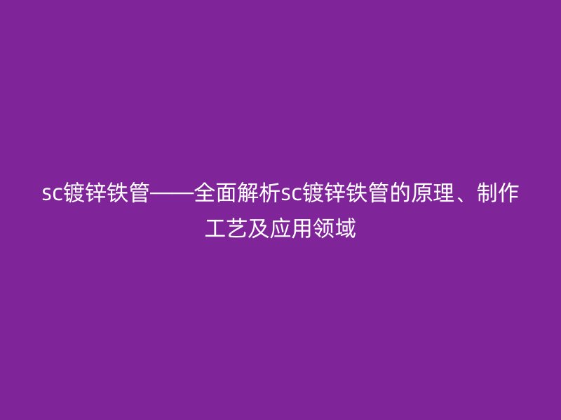 sc鍍鋅鐵管——全面解析sc鍍鋅鐵管的原理、制作工藝及應用領域