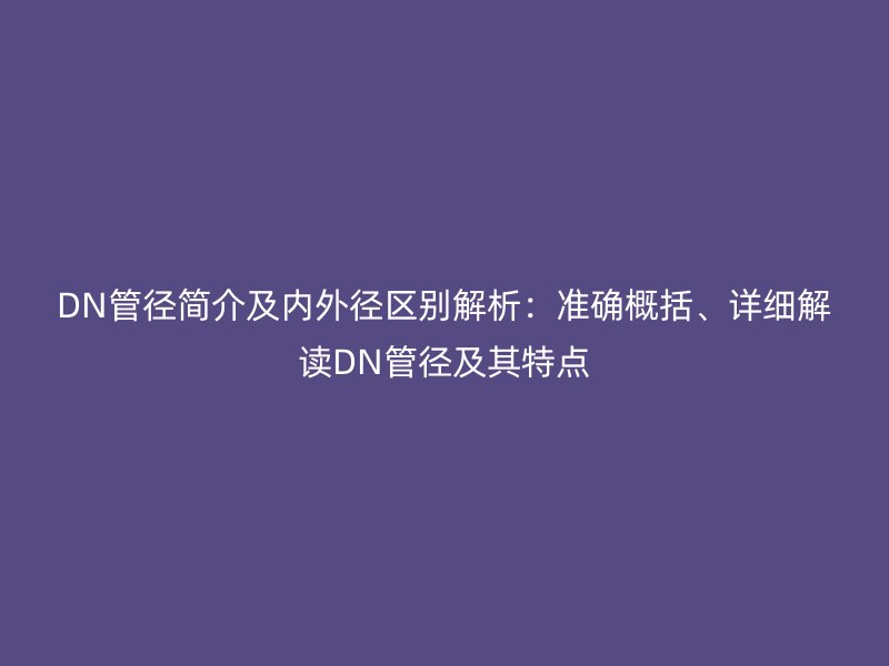 DN管徑簡介及內(nèi)外徑區(qū)別解析：準(zhǔn)確概括、詳細(xì)解讀DN管徑及其特點