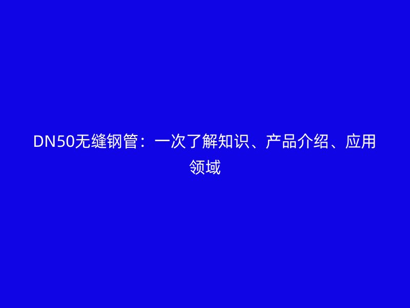 DN50無縫鋼管：一次了解知識、產(chǎn)品介紹、應(yīng)用領(lǐng)域