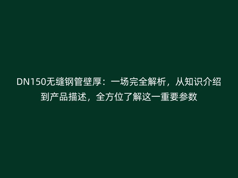 DN150無縫鋼管壁厚：一場(chǎng)完全解析，從知識(shí)介紹到產(chǎn)品描述，全方位了解這一重要參數(shù)