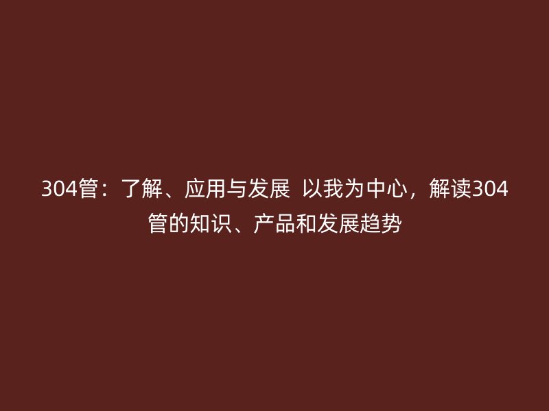 304管：了解、應用與發展  以我為中心，解讀304管的知識、產品和發展趨勢
