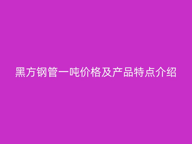 黑方鋼管一噸價格及產品特點介紹