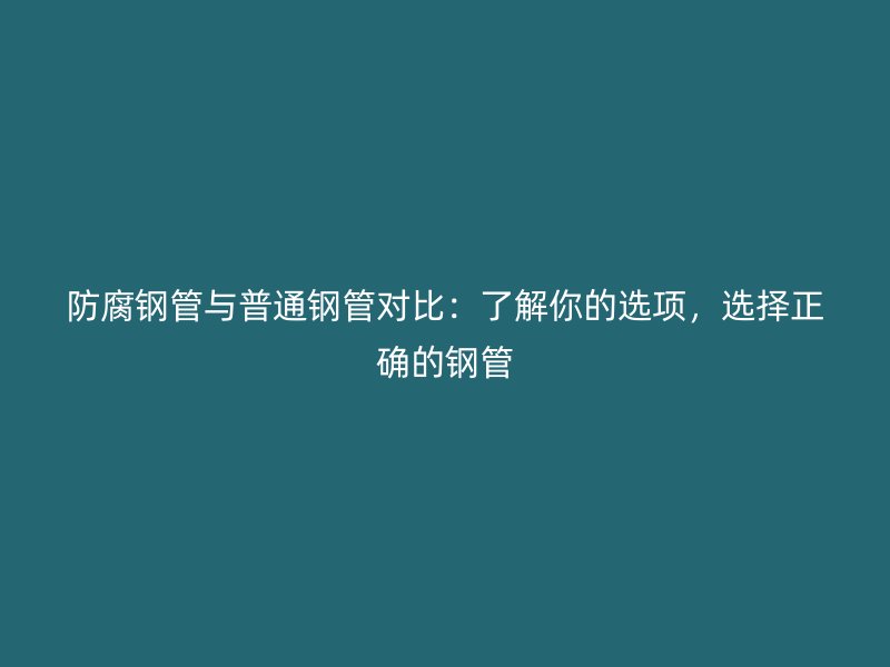 防腐鋼管與普通鋼管對(duì)比：了解你的選項(xiàng)，選擇正確的鋼管