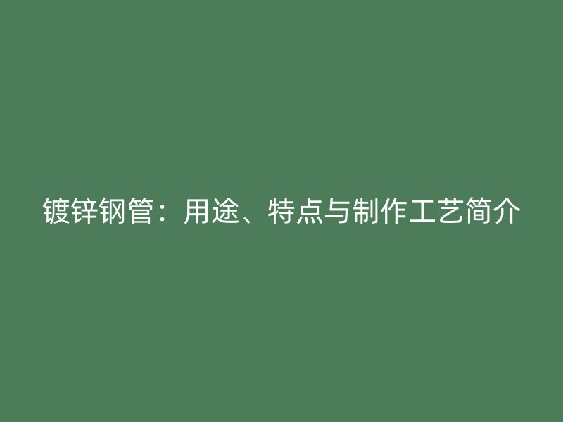 鍍鋅鋼管：用途、特點與制作工藝簡介