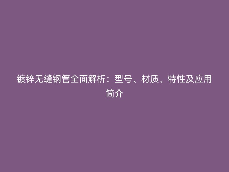 鍍鋅無縫鋼管全面解析：型號(hào)、材質(zhì)、特性及應(yīng)用簡(jiǎn)介