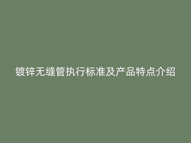 鍍鋅無縫管執行標準及產品特點介紹