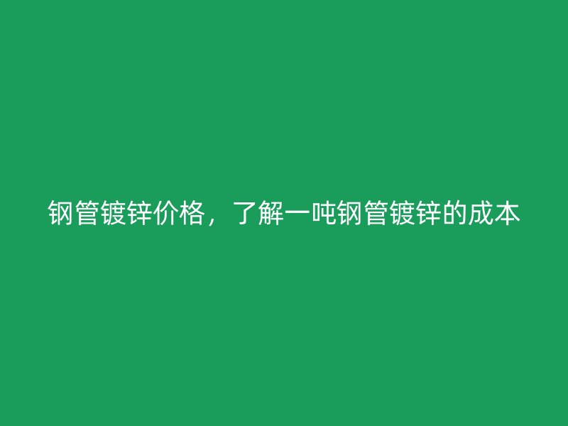 鋼管鍍鋅價格，了解一噸鋼管鍍鋅的成本
